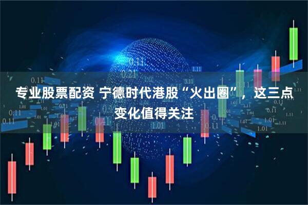 专业股票配资 宁德时代港股“火出圈”，这三点变化值得关注