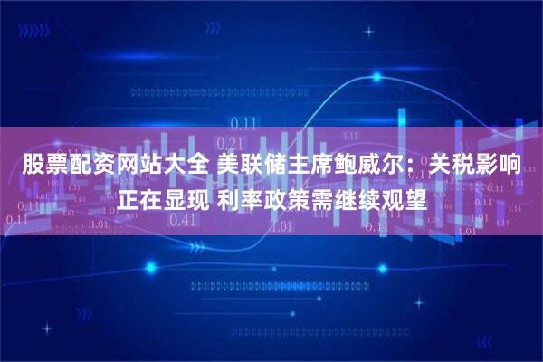 股票配资网站大全 美联储主席鲍威尔：关税影响正在显现 利率政策需继续观望