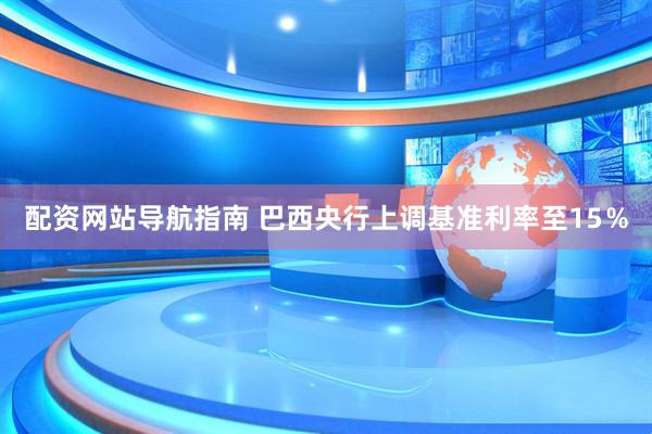 配资网站导航指南 巴西央行上调基准利率至15％