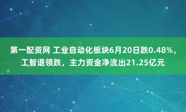 第一配资网 工业自动化板块6月20日跌0.48%，工智退领跌，主力资金净流出21.25亿元