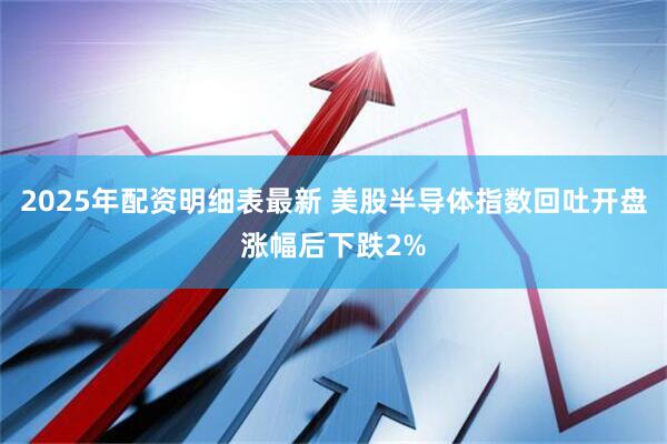 2025年配资明细表最新 美股半导体指数回吐开盘涨幅后下跌2%