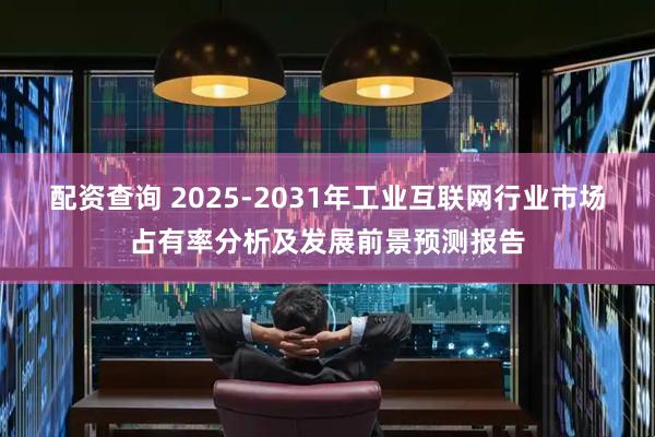 配资查询 2025-2031年工业互联网行业市场占有率分析及发展前景预测报告
