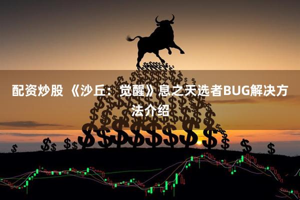 配资炒股 《沙丘：觉醒》息之天选者BUG解决方法介绍
