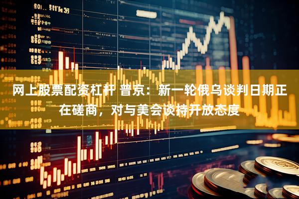 网上股票配资杠杆 普京：新一轮俄乌谈判日期正在磋商，对与美会谈持开放态度
