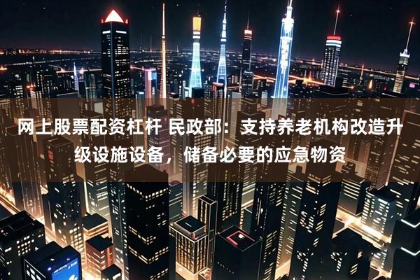 网上股票配资杠杆 民政部：支持养老机构改造升级设施设备，储备必要的应急物资