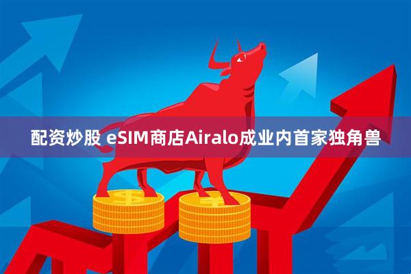 配资炒股 eSIM商店Airalo成业内首家独角兽