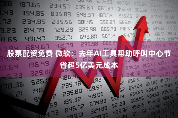 股票配资免费 微软：去年AI工具帮助呼叫中心节省超5亿美元成本