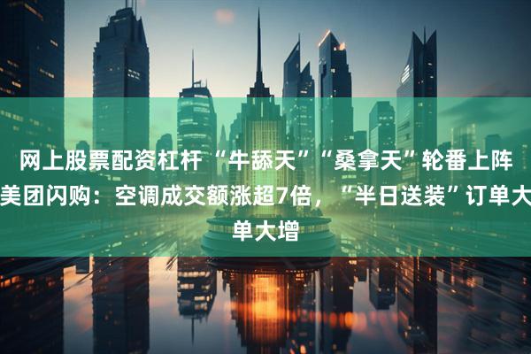 网上股票配资杠杆 “牛舔天”“桑拿天”轮番上阵，美团闪购：空调成交额涨超7倍，“半日送装”订单大增