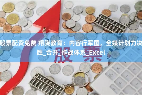 股票配资免费 翔骁教育：内容行军图，全媒计划力决胜_合并_作战体系_Excel