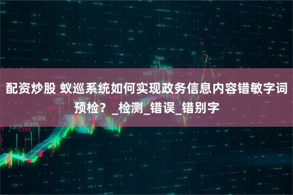 配资炒股 蚁巡系统如何实现政务信息内容错敏字词预检？_检测_错误_错别字