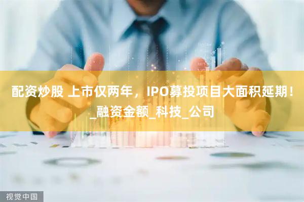 配资炒股 上市仅两年，IPO募投项目大面积延期！_融资金额_科技_公司