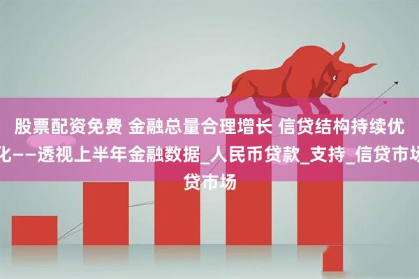 股票配资免费 金融总量合理增长 信贷结构持续优化——透视上半年金融数据_人民币贷款_支持_信贷市场