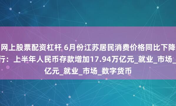 网上股票配资杠杆 6月份江苏居民消费价格同比下降0.3% 央行：上半年人民币存款增加17.94万亿元_就业_市场_数字货币
