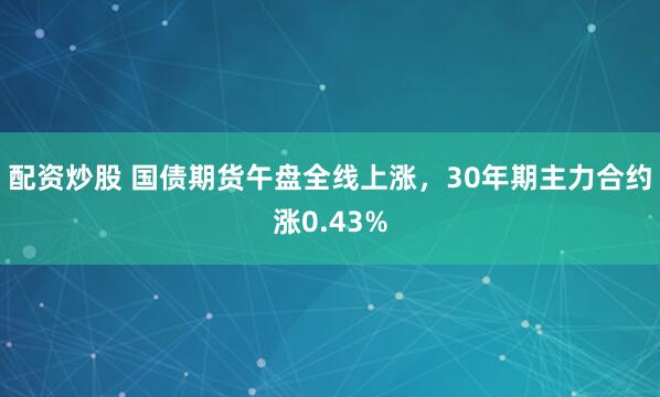 配资炒股 国债期货午盘全线上涨，30年期主力合约涨0.43%