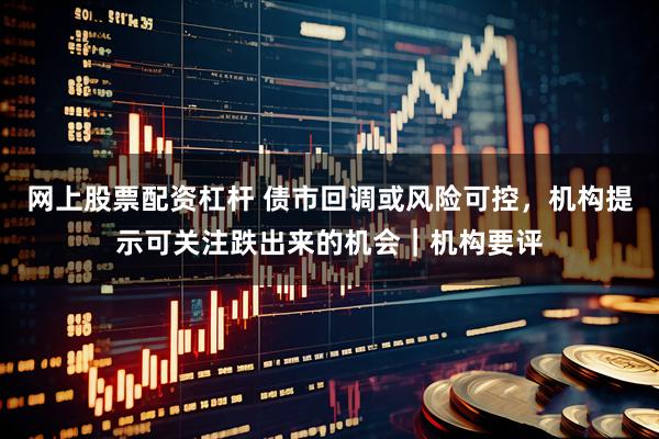 网上股票配资杠杆 债市回调或风险可控，机构提示可关注跌出来的机会｜机构要评