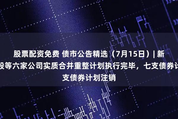 股票配资免费 债市公告精选（7月15日）| 新华联控股等六家公司实质合并重整计划执行完毕，七支债券计划注销