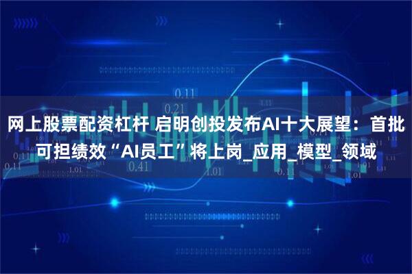网上股票配资杠杆 启明创投发布AI十大展望：首批可担绩效“AI员工”将上岗_应用_模型_领域