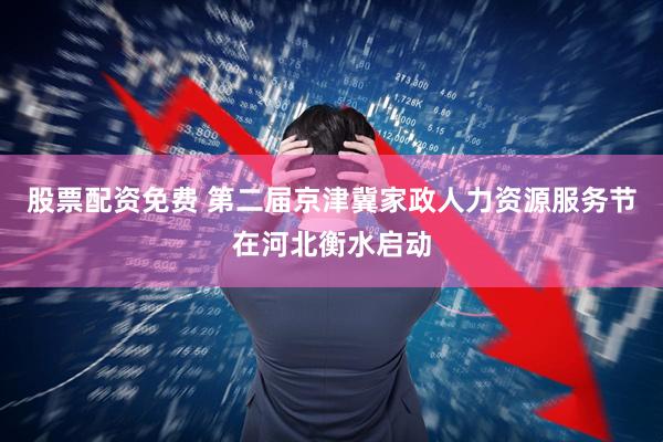 股票配资免费 第二届京津冀家政人力资源服务节在河北衡水启动