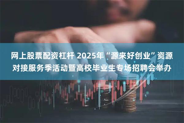 网上股票配资杠杆 2025年“源来好创业”资源对接服务季活动暨高校毕业生专场招聘会举办