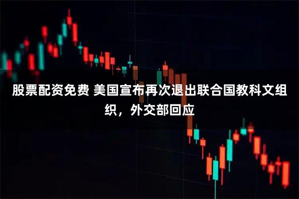 股票配资免费 美国宣布再次退出联合国教科文组织，外交部回应