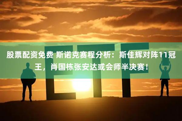 股票配资免费 斯诺克赛程分析：斯佳辉对阵11冠王，肖国栋张安达或会师半决赛！