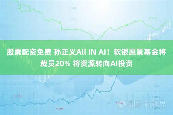 股票配资免费 孙正义All IN AI！软银愿景基金将裁员20% 将资源转向AI投资