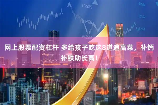 网上股票配资杠杆 多给孩子吃这8道追高菜，补钙补铁助长高！