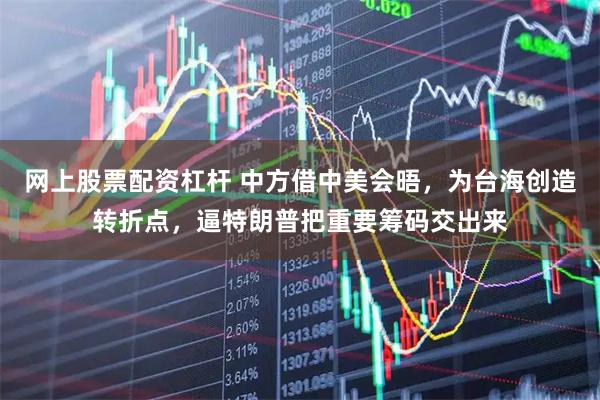 网上股票配资杠杆 中方借中美会晤，为台海创造转折点，逼特朗普把重要筹码交出来