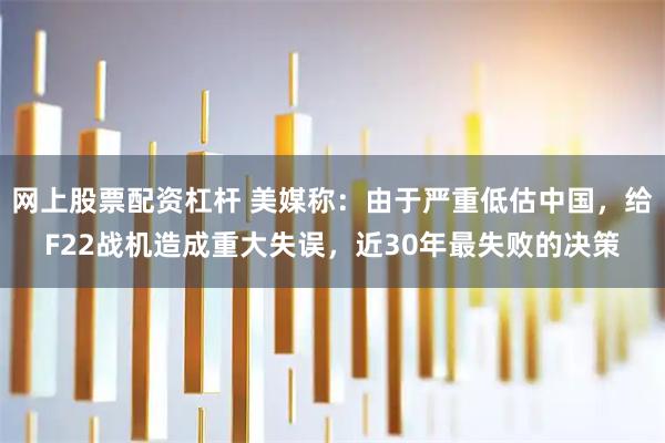 网上股票配资杠杆 美媒称:由于严重低估中国,给F22战机造成重大失误,近30年最失败的决策