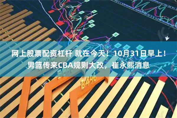 网上股票配资杠杆 就在今天!10月31日早上!男篮传来CBA规则大改,崔永熙消息