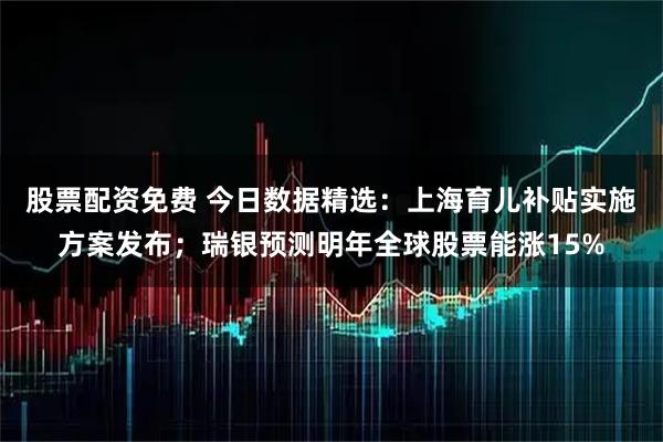 股票配资免费 今日数据精选:上海育儿补贴实施方案发布;瑞银预测明年全球股票能涨15%