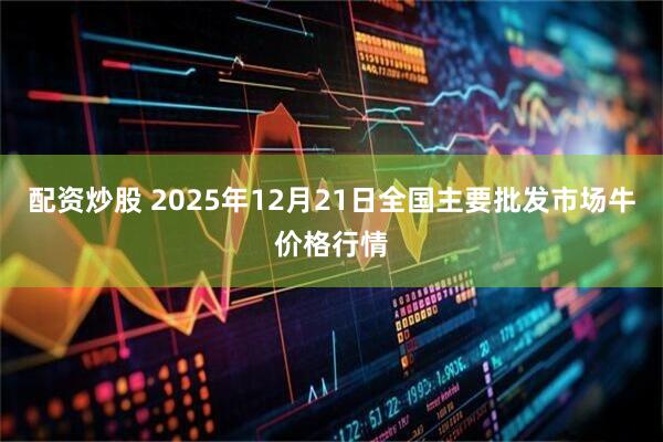 配资炒股 2025年12月21日全国主要批发市场牛价格行情