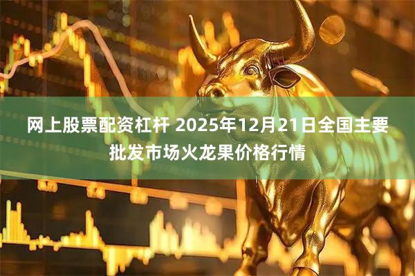 网上股票配资杠杆 2025年12月21日全国主要批发市场火龙果价格行情