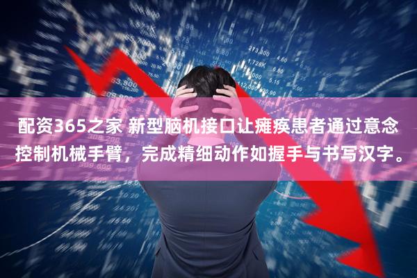 配资365之家 新型脑机接口让瘫痪患者通过意念控制机械手臂，完成精细动作如握手与书写汉字。
