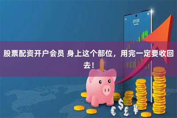 股票配资开户会员 身上这个部位，用完一定要收回去！