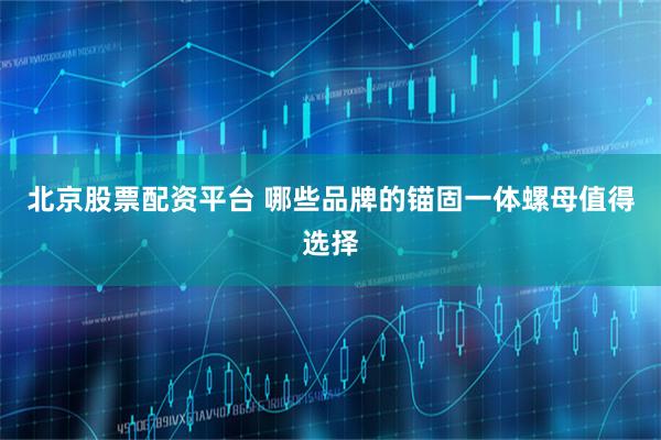 北京股票配资平台 哪些品牌的锚固一体螺母值得选择