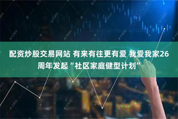 配资炒股交易网站 有来有往更有爱 我爱我家26周年发起“社区家庭健型计划”