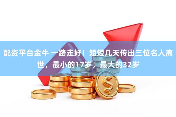 配资平台金牛 一路走好！短短几天传出三位名人离世，最小的17岁，最大的32岁