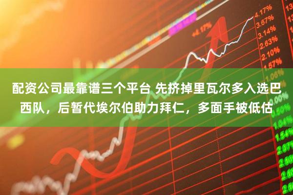 配资公司最靠谱三个平台 先挤掉里瓦尔多入选巴西队，后暂代埃尔伯助力拜仁，多面手被低估